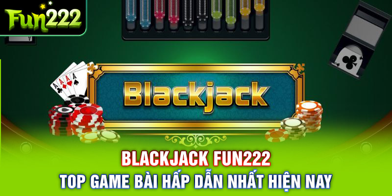 Blackjack FUN222: Top Game Bài Hấp Dẫn Nhất Hiện Nay